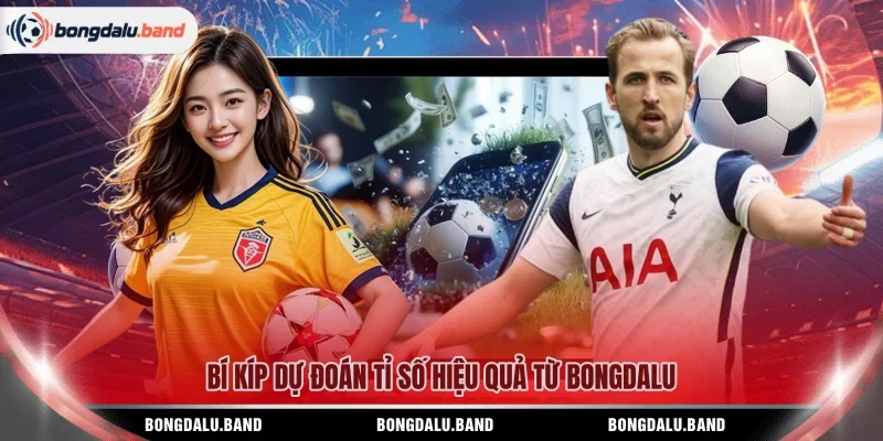 Bí kíp dự đoán tỉ số hiệu quả từ BONGDALU 