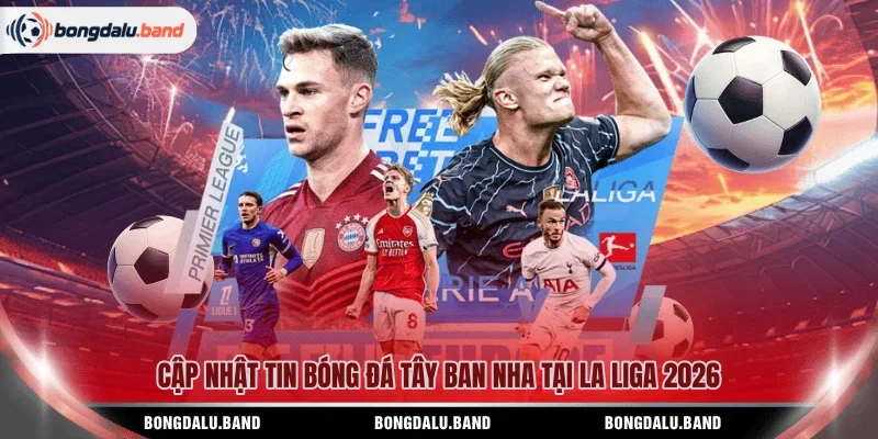 Cập nhật tin bóng đá Tây Ban Nha tại La Liga 2026